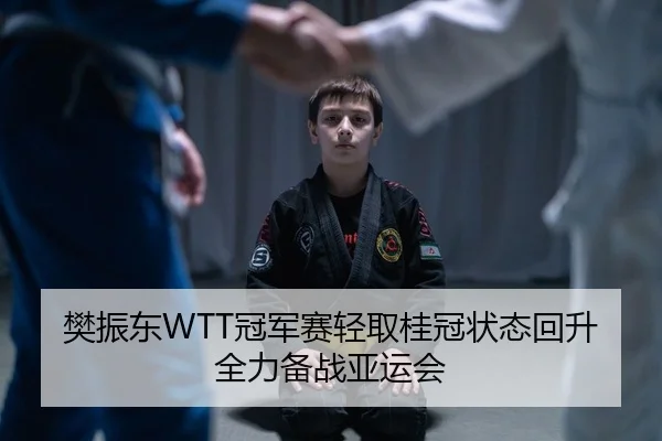樊振东WTT冠军赛轻取桂冠状态回升全力备战亚运会